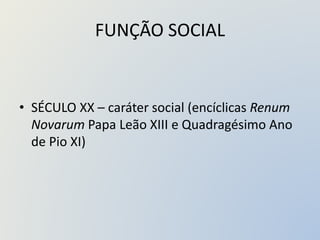 FUNÇÃO SOCIAL
• SÉCULO XX – caráter social (encíclicas Renum
Novarum Papa Leão XIII e Quadragésimo Ano
de Pio XI)
 