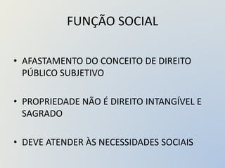 FUNÇÃO SOCIAL
• AFASTAMENTO DO CONCEITO DE DIREITO
PÚBLICO SUBJETIVO
• PROPRIEDADE NÃO É DIREITO INTANGÍVEL E
SAGRADO
• DEVE ATENDER ÀS NECESSIDADES SOCIAIS
 