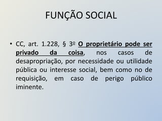 FUNÇÃO SOCIAL
• CC, art. 1.228, § 3o O proprietário pode ser
privado da coisa, nos casos de
desapropriação, por necessidade ou utilidade
pública ou interesse social, bem como no de
requisição, em caso de perigo público
iminente.
 