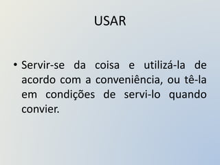 USAR
• Servir-se da coisa e utilizá-la de
acordo com a conveniência, ou tê-la
em condições de servi-lo quando
convier.
 