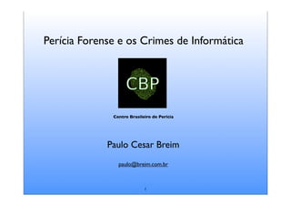 Perícia Forense e os Crimes de Informática




              Centro Brasileiro de Perícia




             Paulo Cesar Breim
                paulo@breim.com.br



                            1
 