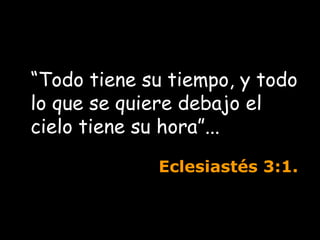 “ Todo tiene su tiempo, y todo lo que se quiere debajo el cielo tiene su hora”...  Eclesiastés  3:1. 