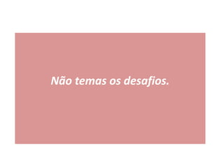 Não temas os desafios.
 
