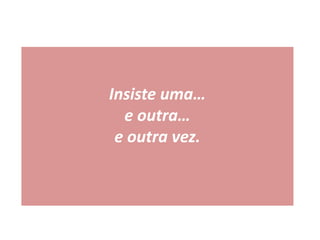 Insiste uma…
e outra…
e outra vez.
 