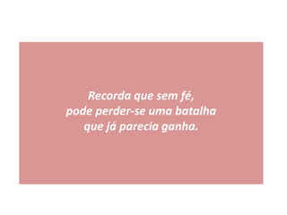 Recorda que sem fé,
pode perder-se uma batalha
que já parecia ganha.
 