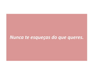 Nunca te esqueças do que queres.
 
