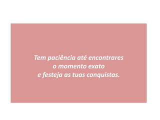 Tem paciência até encontrares
o momento exato
e festeja as tuas conquistas.
 