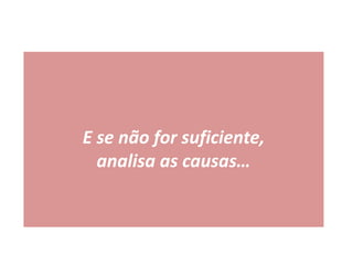 E se não for suficiente,
analisa as causas…
 
