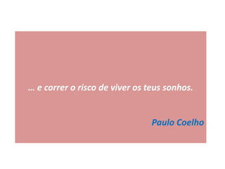 … e correr o risco de viver os teus sonhos.
Paulo Coelho
 