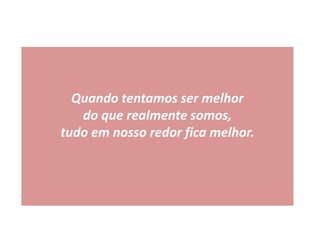 Quando tentamos ser melhor
do que realmente somos,
tudo em nosso redor fica melhor.
 