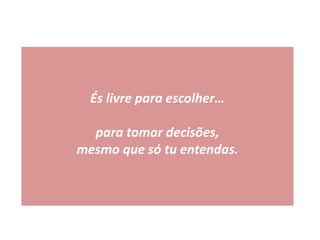 És livre para escolher…
para tomar decisões,
mesmo que só tu entendas.
 