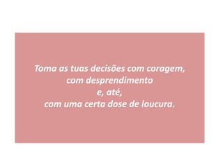 Toma as tuas decisões com coragem,
com desprendimento
e, até,
com uma certa dose de loucura.
 