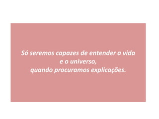 Só seremos capazes de entender a vida
e o universo,
quando procuramos explicações.
 