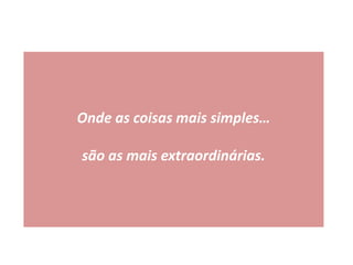 Onde as coisas mais simples…
são as mais extraordinárias.
 