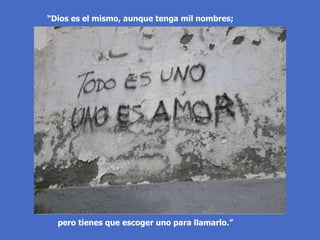 “ Dios es el mismo, aunque tenga mil nombres;  pero tienes que escoger uno para llamarlo.”  