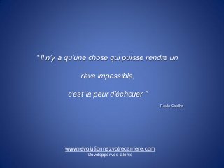 “Il n’y a qu’une chose qui puisse rendre un

             rêve impossible,

         c’est la peur d’échouer ”
                                             Paulo Coelho




        www.revolutionnezvotrecarriere.com
                Développer vos talents
 