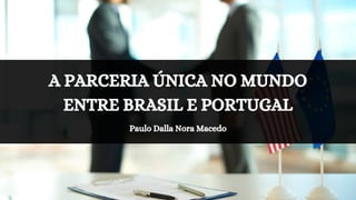 A PARCERIA ÚNICA NO MUNDO
ENTRE BRASIL E PORTUGAL
Paulo Dalla Nora Macedo
 