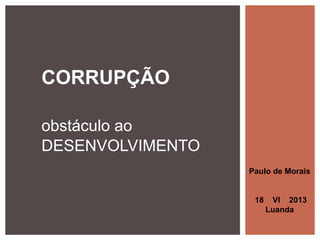 CORRUPÇÃO
obstáculo ao
DESENVOLVIMENTO
Paulo de Morais
18 VI 2013
Luanda
 