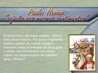 Embora Paulo não fosse perfeito, Deus o usou assim mesmo. Por que é importante, embora cientes de nossas culpas e clamando pelas promessas de Deus para a vitória, não permitirmos que essas culpas nos desencorajem de trabalhar para o Senhor? 