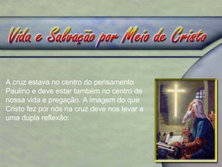 A cruz estava no centro do pensamento Paulino e deve estar também no centro de nossa vida e pregação. A imagem do que Cristo fez por nós na cruz deve nos levar a uma dupla reflexão: 