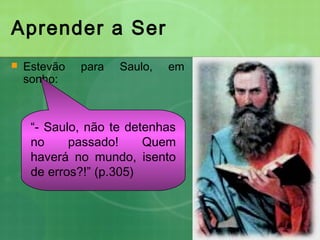 Aprender a Ser
 Estevão para Saulo, em
sonho:
“- Saulo, não te detenhas
no passado! Quem
haverá no mundo, isento
de erros?!” (p.305)
 