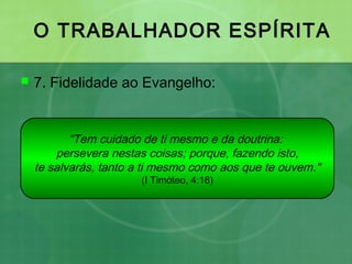 O TRABALHADOR ESPÍRITA
 7. Fidelidade ao Evangelho:
“Tem cuidado de ti mesmo e da doutrina:
persevera nestas coisas; porque, fazendo isto,
te salvarás, tanto a ti mesmo como aos que te ouvem."
(I Timóteo, 4:16)
 