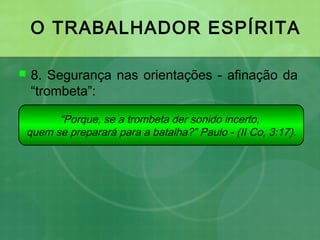 O TRABALHADOR ESPÍRITA
 8. Segurança nas orientações - afinação da
“trombeta”:
“Porque, se a trombeta der sonido incerto,
quem se preparará para a batalha?” Paulo - (II Co, 3:17).
 