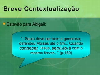 Breve Contextualização
 Estevão para Abigail:
“- Saulo deve ser bom e generoso;
defendeu Moisés até o fim... Quando
conhecer Jesus, servi-lo-á com o
mesmo fervor...” (p.160)
 
