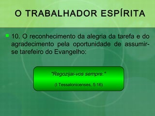 O TRABALHADOR ESPÍRITA
 10. O reconhecimento da alegria da tarefa e do
agradecimento pela oportunidade de assumir-
se tarefeiro do Evangelho:
"Regozijai-vos sempre."
(I Tessalonicenses, 5:16)
 