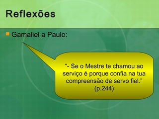 Reflexões
 Gamaliel a Paulo:
“- Se o Mestre te chamou ao
serviço é porque confia na tua
compreensão de servo fiel.”
(p.244)
 