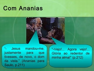 Com Ananias
“- Jesus mandou-me,
justamente para que
tivesses, de novo, o dom
da vista.” (Ananias para
Saulo, p.211)
“-Vejo!... Agora vejo!...
Glória ao redentor de
minha alma!” (p.212)
 