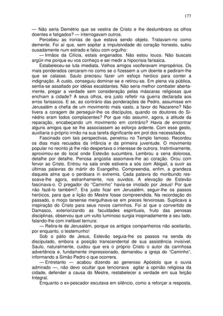 177

— Não seria Demétrio que se vestira de Cristo e lhe deslumbrara os olhos
doentes e fatigados? — interrogavam outros.
    Percebeu as ironias de que estava sendo objeto. Tratavam-no como
demente. Foi aí que, sem sopitar a impulsividade do coração honesto, subiu
ousadamente num estrado e falou com orgulho:
    — Irmãos da Cilícia, estais enganados. Não estou louco. Não buscais
argüir-me porque eu vos conheço e sei medir a hipocrisia farisaica.
    Estabeleceu-se luta imediata. Velhos amigos vociferavam impropérios. Os
mais ponderados cercaram-no como se o fizessem a um doente e pediram-lhe
que se calasse. Saulo precisou fazer um esfoço heróico para conter a
indignação. A custo, conseguiu dominar-se e retirou-se. Em plena via pública,
sentia-se assaltado por idéias escaldantes. Não seria melhor combater aberta-
mente, pregar a verdade sem consideração pelas máscaras religiosas que
enchiam a cidade? A seus olhos, era justo refletir na guerra declarada aos
erros farisaicos. E se, ao contrário das ponderações de Pedro, assumisse em
Jerusalém a chefia de um movimento mais vasto, a favor do Nazareno? Não
tivera a coragem de perseguir-lhe os discípulos, quando os doutores do Si-
nédrio eram todos complacentes? Por que não assumir, agora, a atitude da
reparação, encabeçando um movimento em contrário? Havia de encontrar
alguns amigos que se lhe associassem ao esforço ardente. Com esse gesto,
auxiliaria o próprio irmão na sua tarefa dignificante em prol dos necessitados.
    Fascinado com tais perspectivas, penetrou no Templo famoso. Recordou
os dias mais recuados da infância e da primeira juventude. O movimento
popular no recinto já lhe não despertava o interesse de outrora. Instintivamente,
aproximou-se do local onde Estevão sucumbira. Lembrou a cena dolorosa,
detalhe por detalhe. Penosa angústia assomava-lhe ao coração. Orou com
fervor ao Cristo. Entrou na sala onde estivera a sós com Abigail, a ouvir as
últimas palavras do mártir do Evangelho. Compreendia, enfim, a grandeza
daquela alma que o perdoara in extremis. Cada palavra do moribundo res-
soava-lhe agora, estranhamente, nos ouvidos. A elevação de Estevão
fascinava-o. O pregador do “Caminho” havia-se imolado por Jesus! Por que
não fazê-lo também?. Era justo ficar em Jerusalém, seguir-lhe os passos
heróicos, para que a lição do Mestre fosse compreendida. Na recordação do
passado, o moço tarsense mergulhava-se em preces fervorosas. Suplicava a
inspiração do Cristo para seus novos caminhos. Foi aí que o convertido de
Damasco, exteriorizando as faculdades espirituais, fruto das penosas
disciplinas, observou que um vulto luminoso surgia inopinadamente a seu lado,
falando-lhe com inefável ternura:
    — Retira-te de Jerusalém, porque os antigos companheiros não aceitarão,
por enquanto, o testemunho!
    Sob o pálio de Jesus, Estevão seguia-lhe os passos na senda do
discipulado, embora a posição transcendental de sua assistência invisível.
Saulo, naturalmente, cuidou que era o próprio Cristo o autor da carinhosa
advertência e, fundamente impressionado, demandou a igreja do “Caminho”,
informando a Simão Pedro o que ocorrera.
    — Entretanto — acabou dizendo ao generoso Apóstolo que o ouvia
admirado —, não devo ocultar que tencionava agitar a opinião religiosa da
cidade, defender a causa do Mestre, restabelecer a verdade em sua feição
Integral.
    Enquanto o ex-pescador escutava em silêncio, como a reforçar a resposta,
 