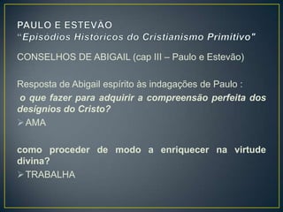 CONSELHOS DE ABIGAIL (cap III – Paulo e Estevão)

Resposta de Abigail espírito às indagações de Paulo :
o que fazer para adquirir a compreensão perfeita dos
desígnios do Cristo?
 AMA

como proceder de modo a enriquecer na virtude
divina?
 TRABALHA
 