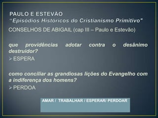 CONSELHOS DE ABIGAIL (cap III – Paulo e Estevão)

que providências     adotar    contra   o    desânimo
destruidor?
 ESPERA

como conciliar as grandiosas lições do Evangelho com
a indiferença dos homens?
 PERDOA

            AMAR / TRABALHAR / ESPERAR/ PERDOAR
 