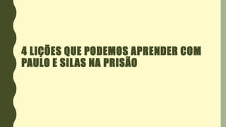 4 LIÇÕES QUE PODEMOS APRENDER COM
PAULO E SILAS NA PRISÃO
 