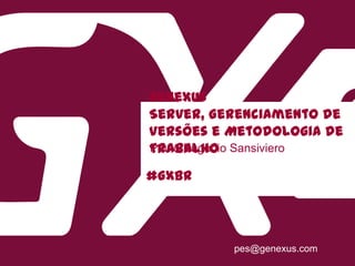 #GXBR
GeneXus
Server, Gerenciamento de
Versões e Metodologia de
TrabalhoPaulo Eugenio Sansiviero
pes@genexus.com
 