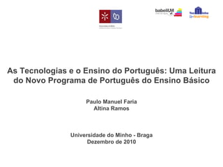 As Tecnologias e o Ensino do Português: Uma Leitura do Novo Programa de Português do Ensino Básico Paulo Manuel Faria Altina Ramos Universidade do Minho - Braga Dezembro de 2010 