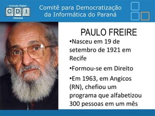 PAULO FREIRE
•Nasceu em 19 de
setembro de 1921 em
Recife
•Formou-se em Direito
•Em 1963, em Angicos
(RN), chefiou um
programa que alfabetizou
300 pessoas em um mês
 