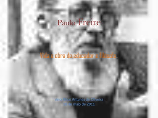 Paulo Freire Vida e obra do educador e filósofo. Vera Nilce Antunes de Oliveira 16 de maio de 2011 