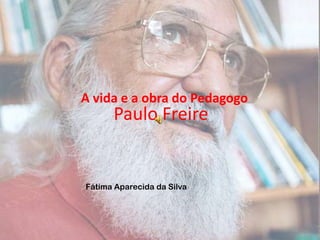 Paulo Freire A vida e a obra do Pedagogo Fátima Aparecida da Silva 