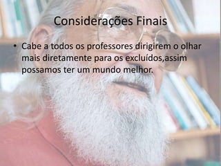 Considerações FinaisCabe a todos os professores dirigirem o olhar mais diretamente para os excluídos,assim possamos ter um mundo melhor.