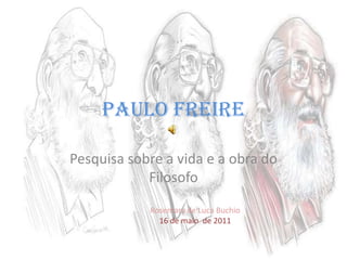 Paulo Freire Pesquisa sobre a vida e a obra do Filosofo Rosemary de Luca Buchio 16 de maio  de 2011 