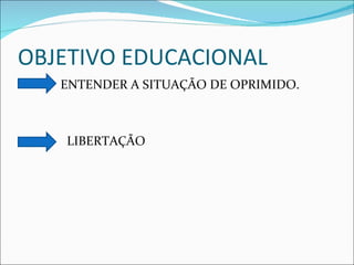 OBJETIVO EDUCACIONAL ENTENDER A SITUAÇÃO DE OPRIMIDO. LIBERTAÇÃO  