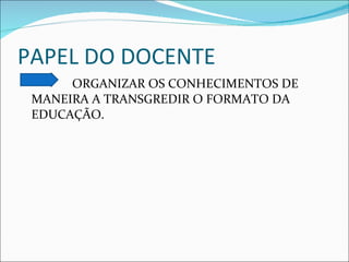 PAPEL DO DOCENTE ORGANIZAR OS CONHECIMENTOS DE MANEIRA A TRANSGREDIR O FORMATO DA EDUCAÇÃO. 