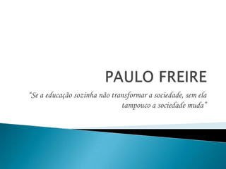 PAULO FREIRE “Se a educação sozinha não transformar a sociedade, sem ela tampouco a sociedade muda” 