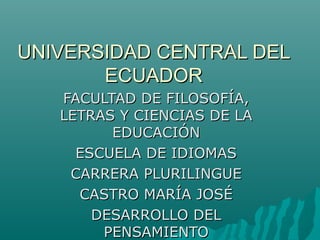 UNIVERSIDAD CENTRAL DEL
       ECUADOR
   FACULTAD DE FILOSOFÍA,
   LETRAS Y CIENCIAS DE LA
         EDUCACIÓN
     ESCUELA DE IDIOMAS
    CARRERA PLURILINGUE
     CASTRO MARÍA JOSÉ
       DESARROLLO DEL
        PENSAMIENTO
 