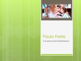Paulo Freire
Y la educación libertadora
 