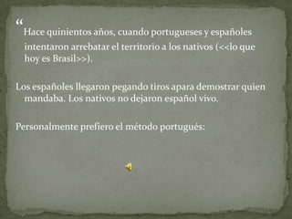 “Hace quinientos años, cuando portugueses y españoles
  intentaron arrebatar el territorio a los nativos (<<lo que
  hoy es Brasil>>).

Los españoles llegaron pegando tiros apara demostrar quien
  mandaba. Los nativos no dejaron español vivo.

Personalmente prefiero el método portugués:
 