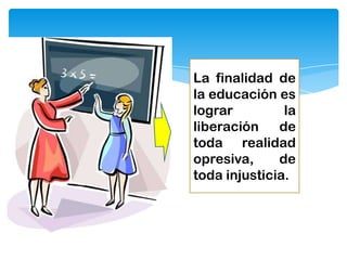 La finalidad de
la educación es
lograr
la
liberación
de
toda realidad
opresiva,
de
toda injusticia.

 
