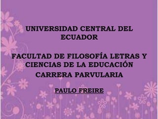 UNIVERSIDAD CENTRAL DEL
ECUADOR
FACULTAD DE FILOSOFÍA LETRAS Y
CIENCIAS DE LA EDUCACIÓN
CARRERA PARVULARIA
PAULO FREIRE

 